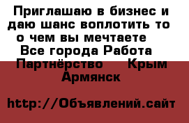 Приглашаю в бизнес и даю шанс воплотить то, о чем вы мечтаете!  - Все города Работа » Партнёрство   . Крым,Армянск